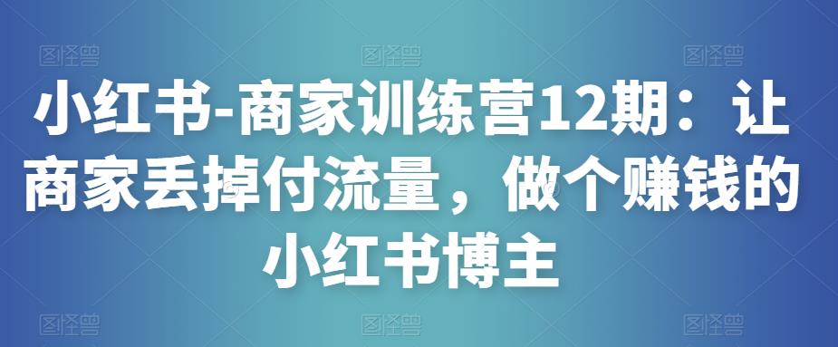 小红书-商家训练营12期:让商家丢掉付流量,做个赚钱的小红书博主-互联网资源大全网