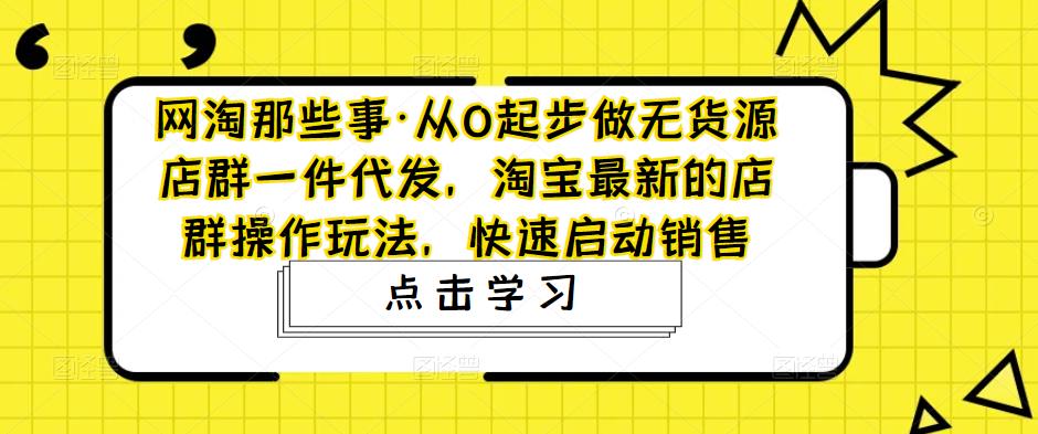 网淘那些事·从0起步做无货源店群一件代发,淘宝最新的店群操作玩法,快速启动销售-互联网资源大全网