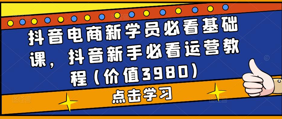 抖音电商新学员必看基础课，抖音新手必看运营教程(价值3980)-互联网资源大全网