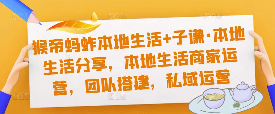猴帝蚂蚱本地生活+子谦·本地生活分享，本地生活商家运营，团队搭建，私域运营-互联网资源大全网