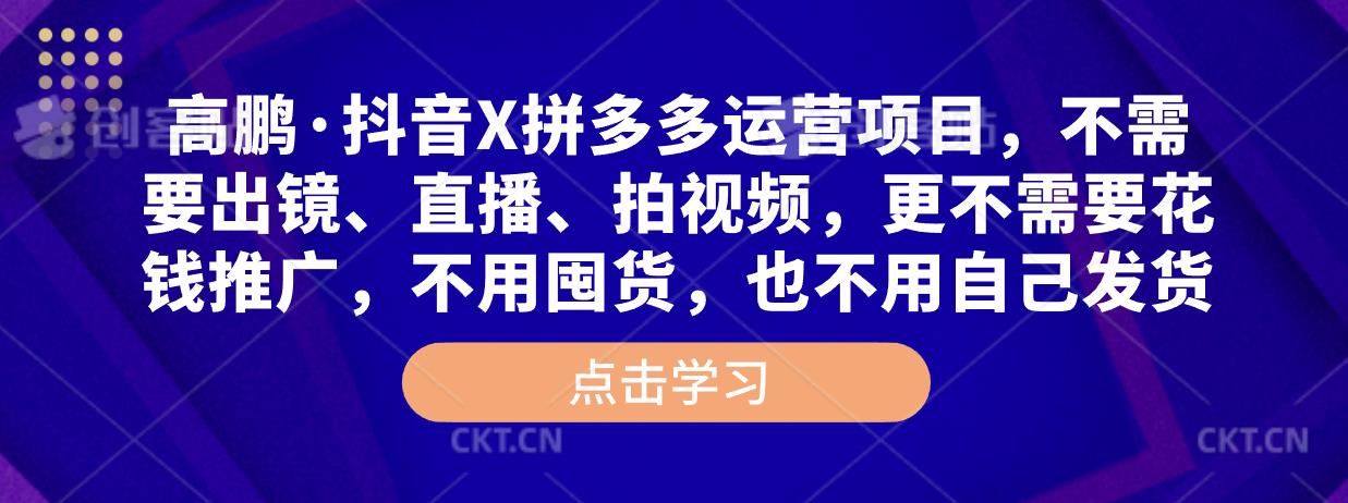高鹏·抖音X拼多多运营项目,不需要出镜、直播、拍视频,不需要花钱推广,不用囤货,不用自己发货-互联网资源大全网