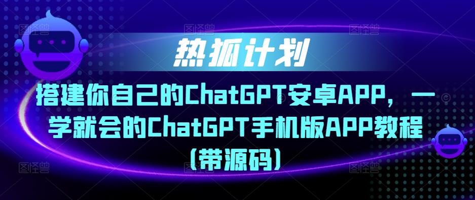 热狐计划·搭建你自己的ChatGPT安卓APP,一学就会的ChatGPT手机版APP教程(带源码)-互联网资源大全网