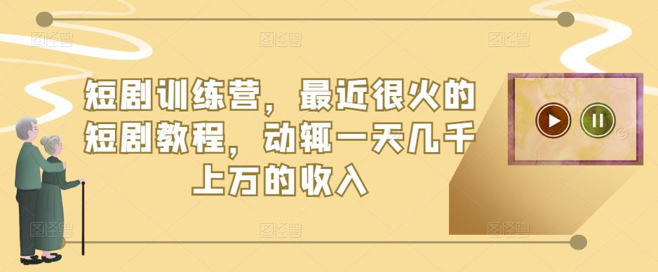 短剧训练营，最近很火的短剧教程，动辄一天几千上万的收入-互联网资源大全网