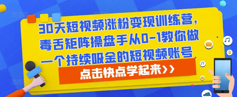 30天短视频涨粉变现训练营,毒舌矩阵操盘手从0-1教你做一个持续吸金的短视频账号-互联网资源大全网