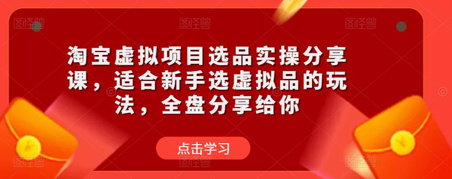 淘宝虚拟项目选品实操分享课，适合新手选虚拟品的玩法，全盘分享给你-互联网资源大全网