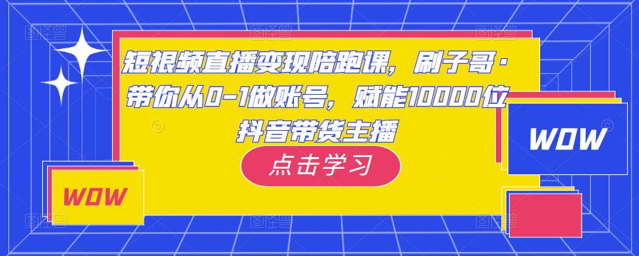 短视频直播变现陪跑课,刷子哥·带你从0-1做账号,赋能10000位抖音带货主播-互联网资源大全网