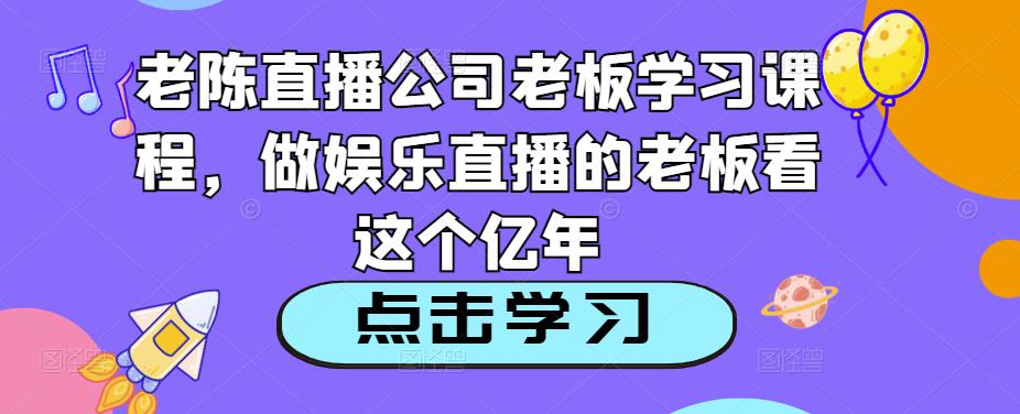 老陈直播公司老板学习课程,做娱乐直播的老板看这个-互联网资源大全网