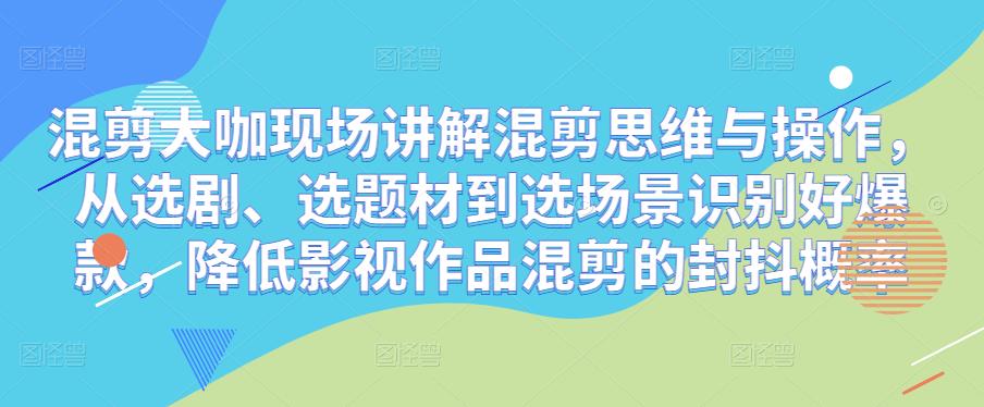 混剪大咖现场讲解混剪思维与操作,从选剧、选题材到选场景识别好爆款,降低影视作品混剪的封抖概率-互联网资源大全网