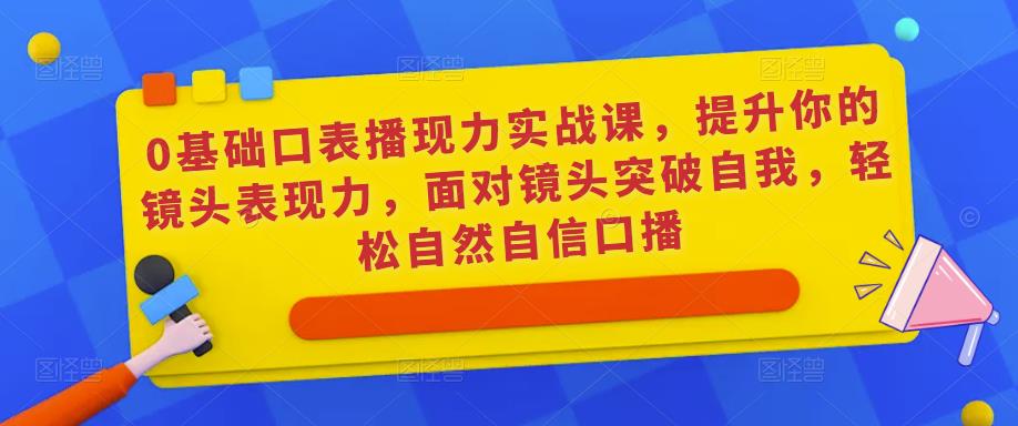 0基础口表播现力实战课,提升你的镜头表现力,面对镜头突破自我,轻松自然自信口播-互联网资源大全网