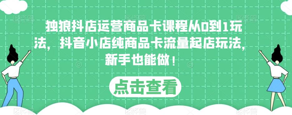 独狼抖店运营商品卡课程从0到1玩法,抖音小店纯商品卡流量起店玩法,新手也能做!-互联网资源大全网