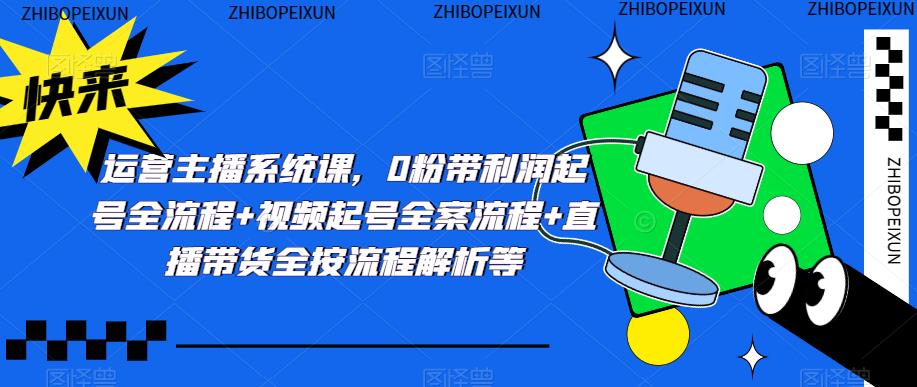 运营主播系统课,0粉带利润起号全流程+视频起号全案流程+直播带货全按流程解析等-互联网资源大全网