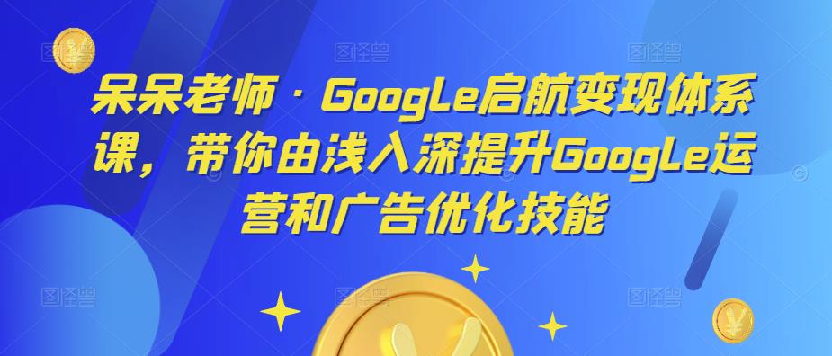 呆呆老师·Google启航变现体系课,带你由浅入深提升Google运营和广告优化技能-互联网资源大全网