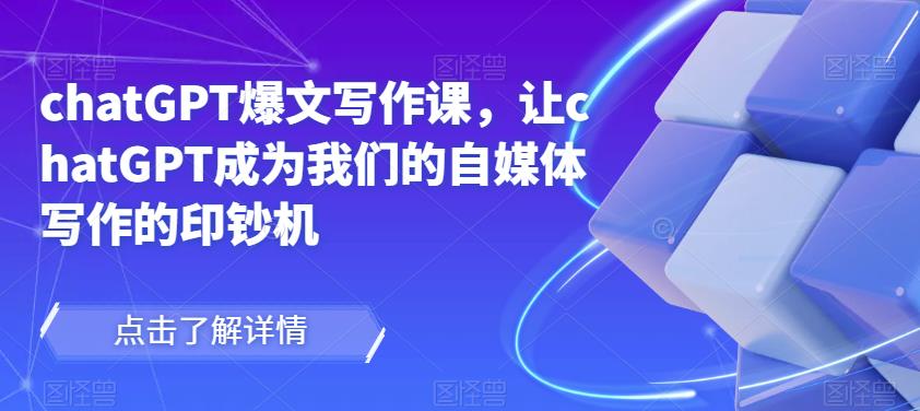 chatGPT爆文写作课，让chatGPT成为我们的自媒体写作的印钞机-互联网资源大全网