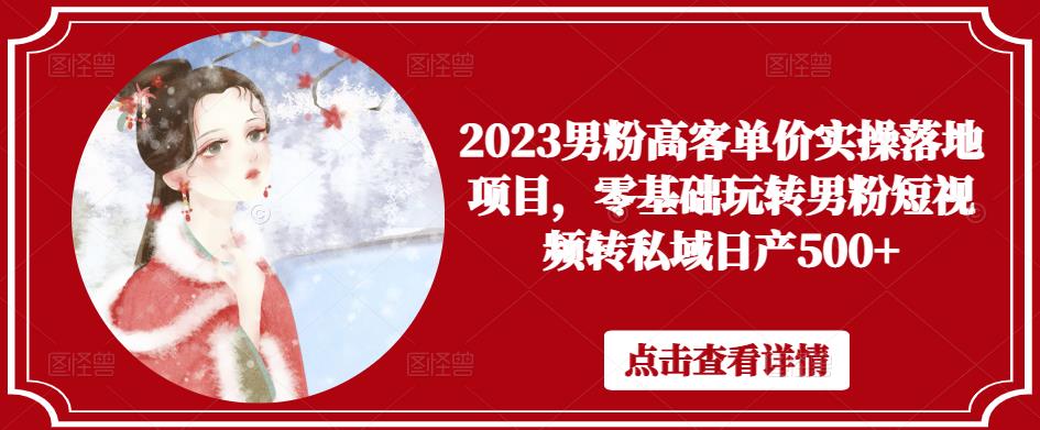 2023男粉高客单价实操落地项目,零基础玩转男粉短视频转私域日产500+-互联网资源大全网