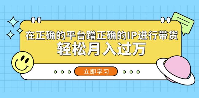 在正确的平台蹭正确的IP进行带货，轻松月入过万-互联网资源大全网