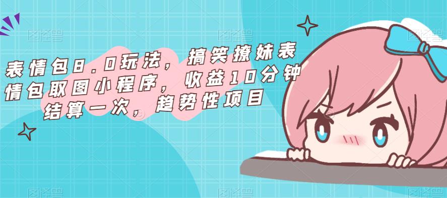 表情包8.0玩法，搞笑撩妹表情包取图小程序，收益10分钟结算一次，趋势性项目-互联网资源大全网