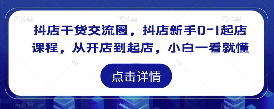 抖店干货交流圈,抖店新手0-1起店课程,从开店到起店,小白一看就懂-互联网资源大全网