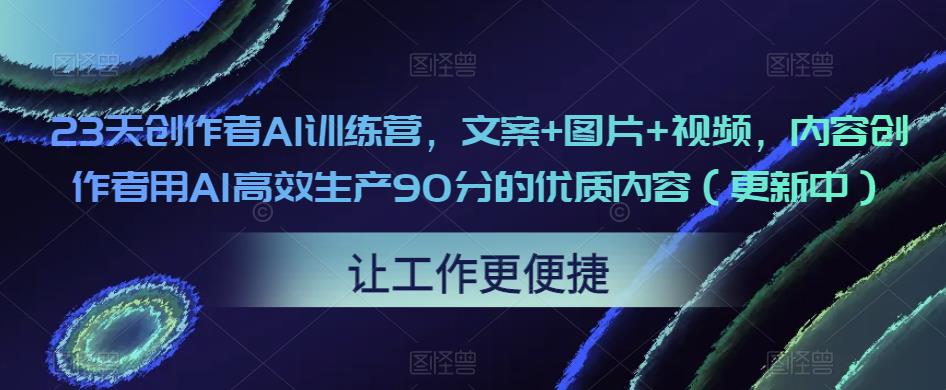 23天创作者AI训练营,文案+图片+视频,内容创作者用AI高效生产90分的优质内容(更新中)-互联网资源大全网