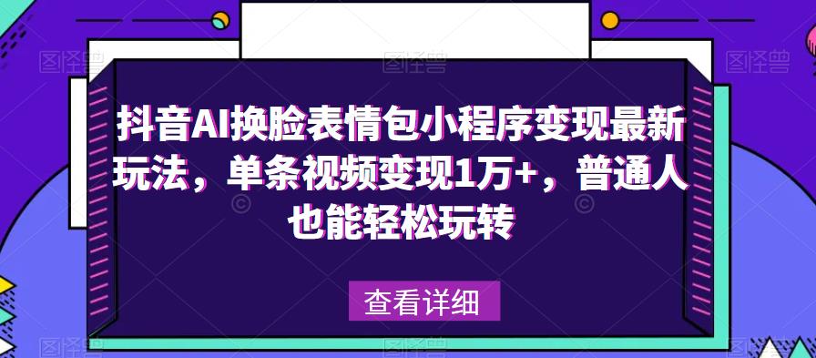 抖音AI换脸表情包小程序变现最新玩法，单条视频变现1万+，普通人也能轻松玩转！-互联网资源大全网