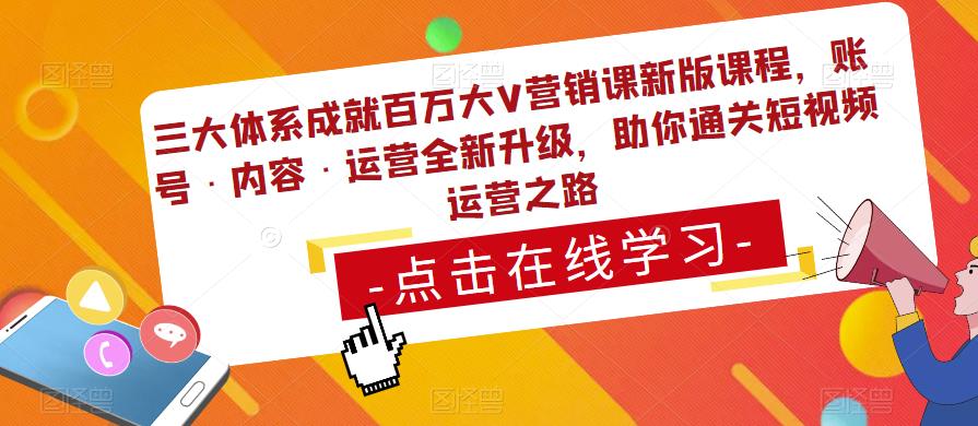 三大体系成就百万大V营销课新版课程,账号·内容·运营全新升级,助你通关短视频运营之路-互联网资源大全网