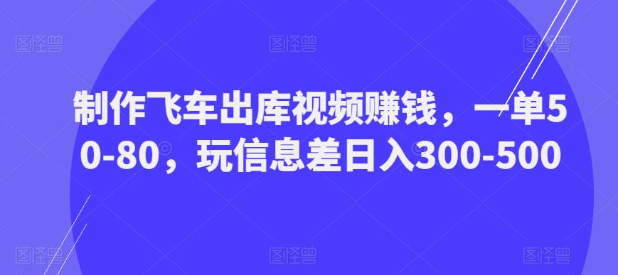 制作飞车出库视频赚钱,一单50-80,玩信息差日入300-500-互联网资源大全网