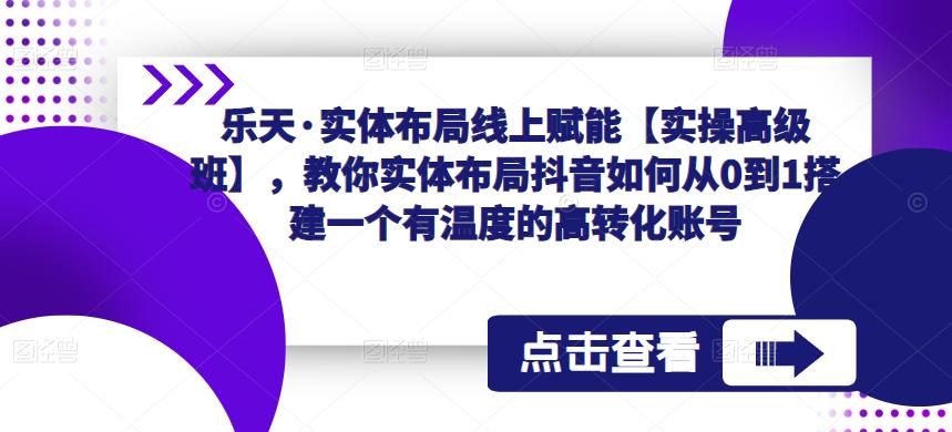 乐天·实体布局线上赋能【实操高级班】,教你实体布局抖音如何从0到1搭建一个有温度的高转化账号-互联网资源大全网