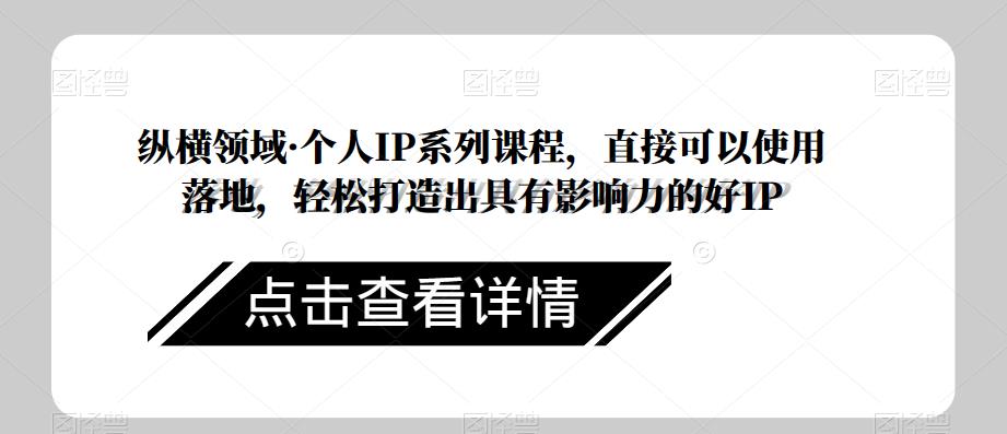 纵横领域·个人IP系列课程,直接可以使用落地,轻松打造出具有影响力的好IP-第一资源库