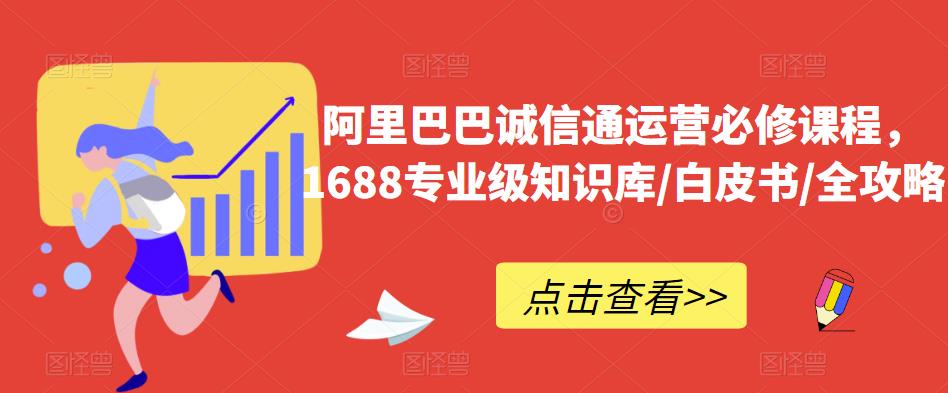阿里巴巴诚信通运营必修课程,1688专业级知识库/白皮书/全攻略-互联网资源大全网