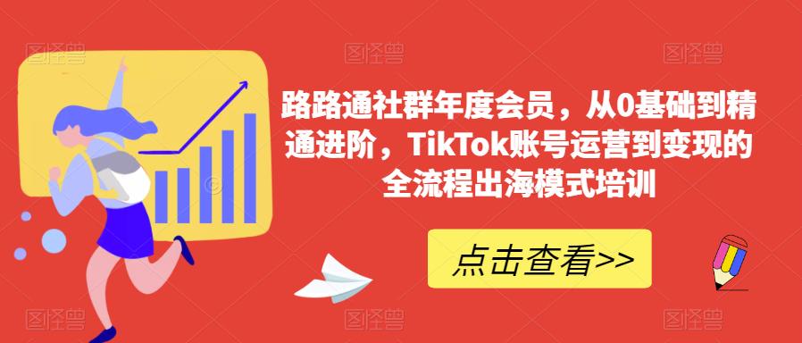 路路通社群年度会员,从0基础到精通进阶,TikTok账号运营到变现的全流程出海模式培训-互联网资源大全网