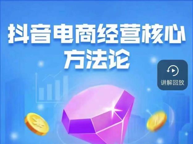 抖音电商经营核心方法论，18节课教你玩转直播带货，巨量学精品课-互联网资源大全网
