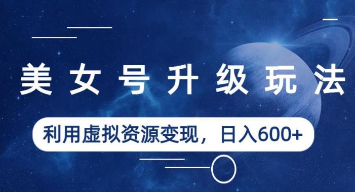 美女号升级玩法，利用虚拟资源变现，日入600+（教程+素材）【揭秘】-互联网资源大全网