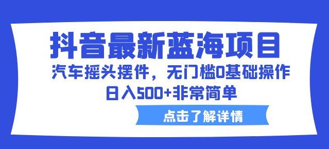 抖音最新蓝海项目,汽车摇头摆件,无门槛0基础操作,日入500+非常简单【拆解】-第一资源库