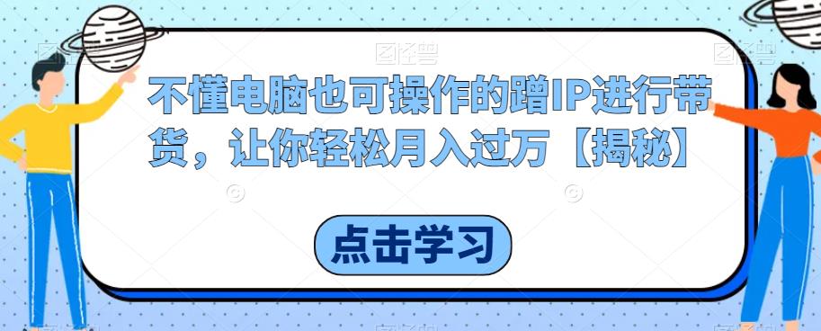 不懂电脑也可操作的蹭IP进行带货,让你轻松月入过万【揭秘】-第一资源库