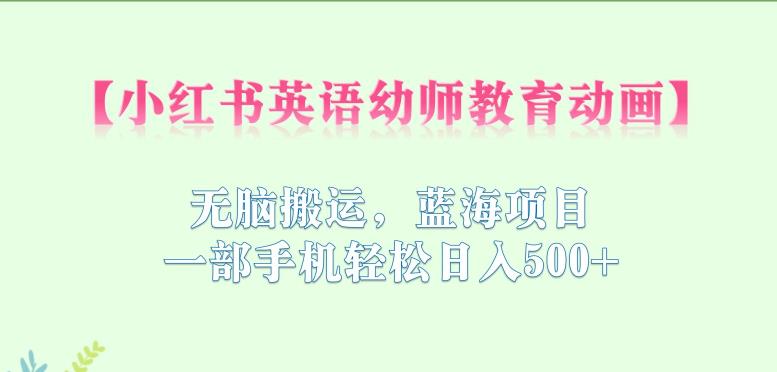 小红书英语幼师教育动画,无脑搬运,蓝海项目,一部手机轻松日入500+【揭秘】-第一资源库