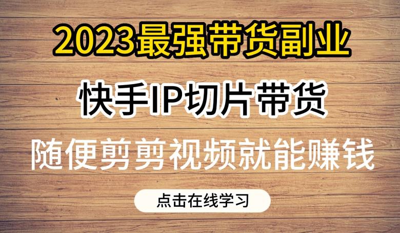 2023最强带货副业快手IP切片带货,门槛低,0粉丝也可以进行,随便剪剪视频就能赚钱-互联网资源大全网