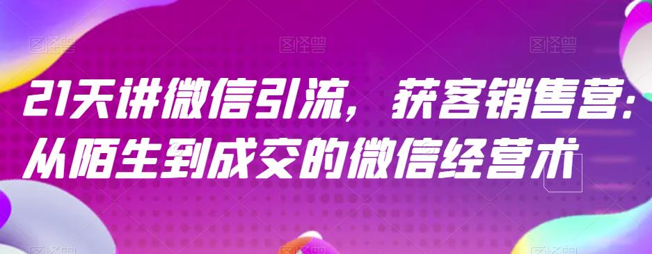 21天讲微信引流获客销售营,从陌生到成交的微信经营术-互联网资源大全网