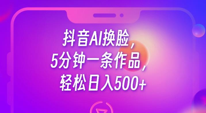 抖音AI换脸,5分钟一条作品,轻松日入500+【揭秘】-互联网资源大全网