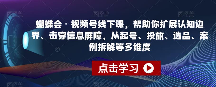 蝴蝶会·视频号线下课,帮助你扩展认知边界、击穿信息屏障,从起号、投放、选品、案例拆解等多维度-第一资源库