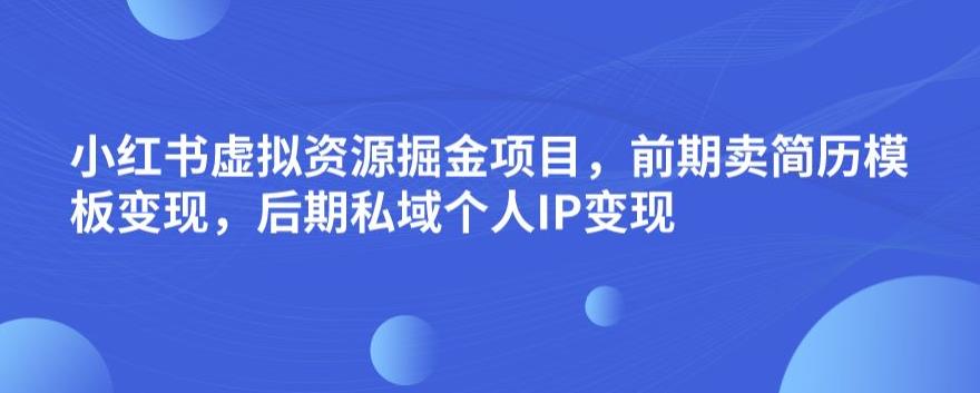 小红书虚拟资源掘金项目，前期卖简历模板变现，后期私域个人IP变现，日入300，长期稳定【揭秘】-互联网资源大全网