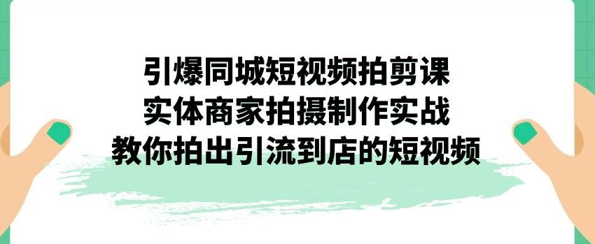 引爆同城短视频拍剪课，实体商家拍摄制作实战，教你拍出引流到店的短视频-互联网资源大全网