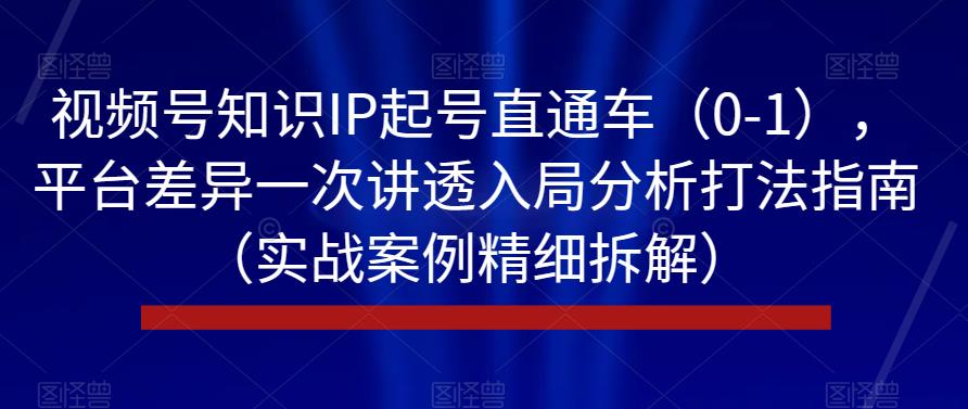 视频号知识IP起号直通车(0-1),平台差异一次讲透入局分析打法指南(实战案例精细拆解)-互联网资源大全网