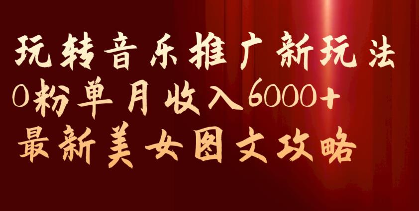 玩转音乐推广新玩法，0粉单月收入6000+，最新美女图文攻略【揭秘】-互联网资源大全网