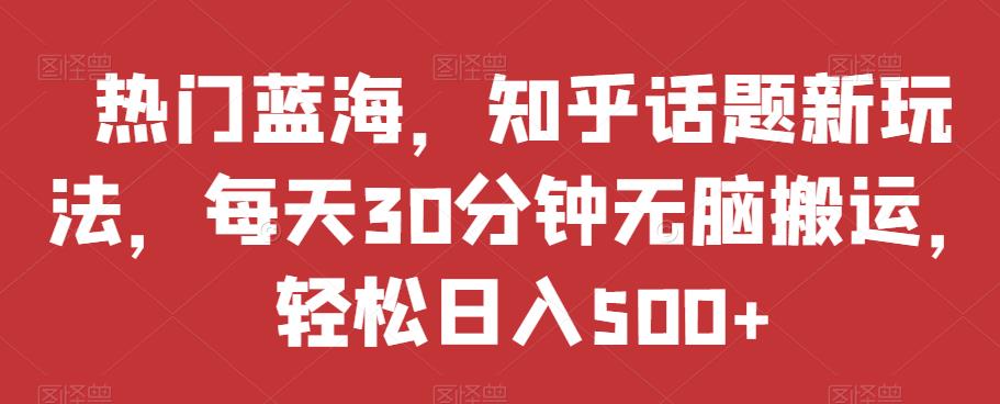 热门蓝海,知乎话题新玩法,每天30分钟无脑搬运,轻松日入500+【揭秘】-互联网资源大全网