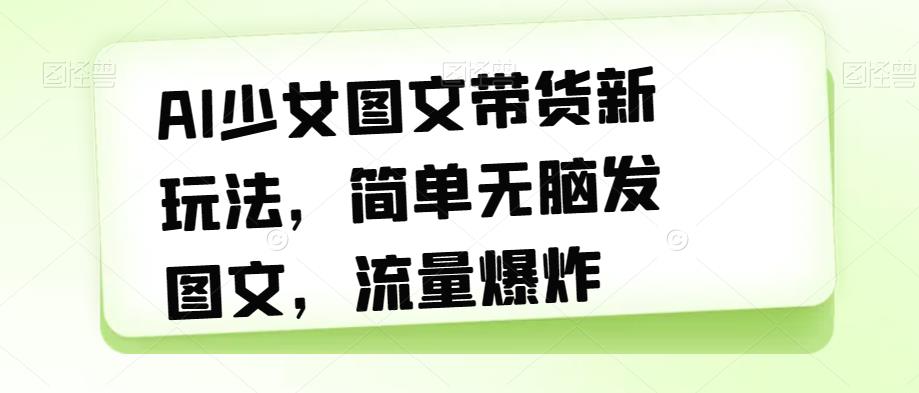 AI少女图文带货新玩法,简单无脑发图文,流量爆炸【揭秘】-第一资源库