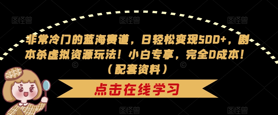 非常冷门的蓝海赛道,日轻松变现500+,剧本杀虚拟资源玩法!小白专享,完全0成本!(配套资料)-互联网资源大全网