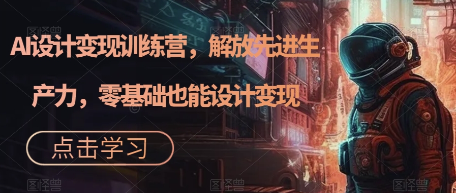 AI设计变现训练营,解放先进生产力,零基础也能设计变现-互联网资源大全网