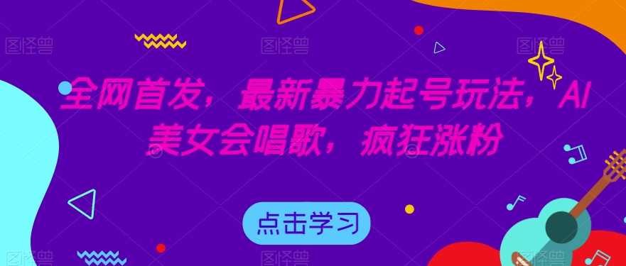全网首发,最新暴力起号玩法,AI美女会唱歌,疯狂涨粉【揭秘】-第一资源库