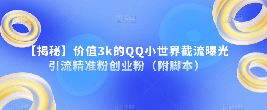 【揭秘】价值3k的QQ小世界截流曝光引流精准粉创业粉（附脚本）-互联网资源大全网