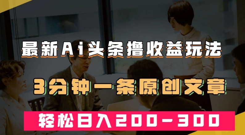 最新AI头条撸收益热门领域玩法，3分钟一条原创文章，轻松日入200-300＋-互联网资源大全网