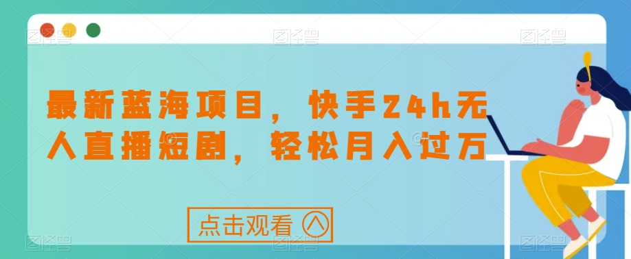 最新蓝海项目，快手24h无人直播短剧，轻松月入过万【揭秘】-互联网资源大全网
